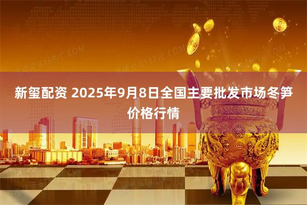 新玺配资 2025年9月8日全国主要批发市场冬笋价格行情