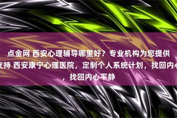 点金网 西安心理辅导哪里好?专业机构为您提供科学支持 西安康宁心理医院,定制个人系统计划,找回内心平静
