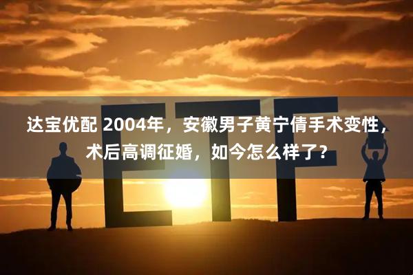 达宝优配 2004年，安徽男子黄宁倩手术变性，术后高调征婚，如今怎么样了？