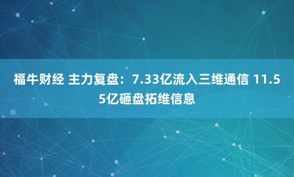 福牛财经 主力复盘：7.33亿流入三维通信 11.55亿砸盘拓维信息