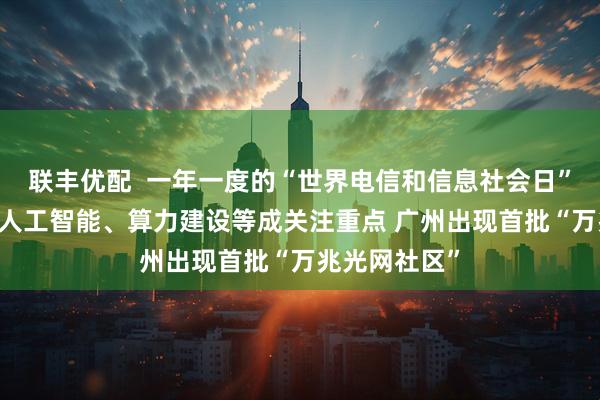 联丰优配  一年一度的“世界电信和信息社会日” 万兆光网、人工智能、算力建设等成关注重点 广州出现首批“万兆光网社区”