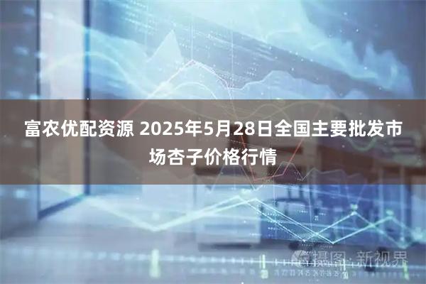 富农优配资源 2025年5月28日全国主要批发市场杏子价格行情