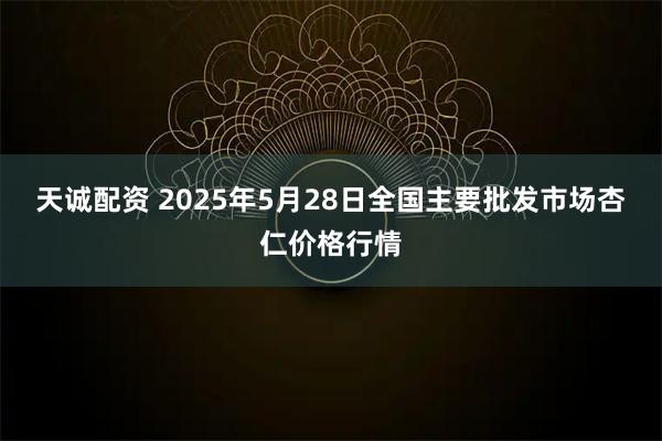 天诚配资 2025年5月28日全国主要批发市场杏仁价格行情