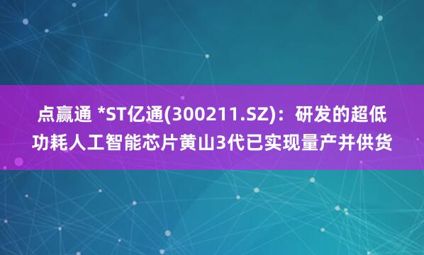 点赢通 *ST亿通(300211.SZ)：研发的超低功耗人工智能芯片黄山3代已实现量产并供货