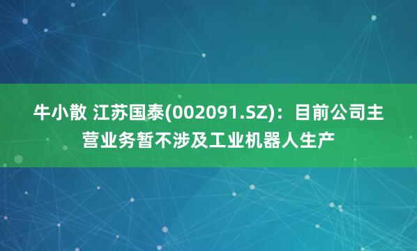 牛小散 江苏国泰(002091.SZ)：目前公司主营业务暂不涉及工业机器人生产