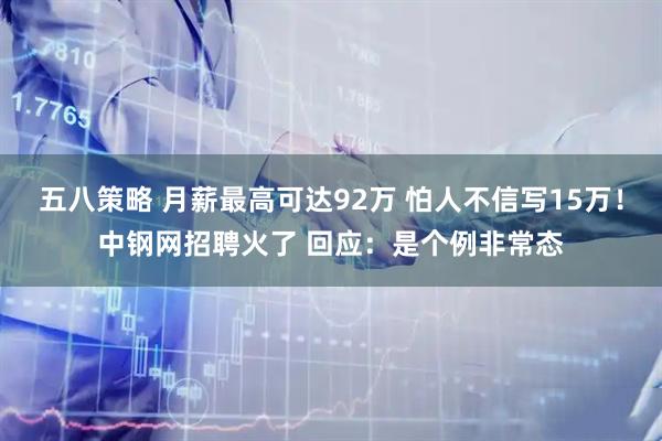 五八策略 月薪最高可达92万 怕人不信写15万！中钢网招聘火了 回应：是个例非常态