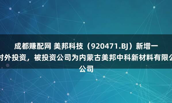 成都赚配网 美邦科技（920471.BJ）新增一起对外投资，被投资公司为内蒙古美邦中科新材料有限公司