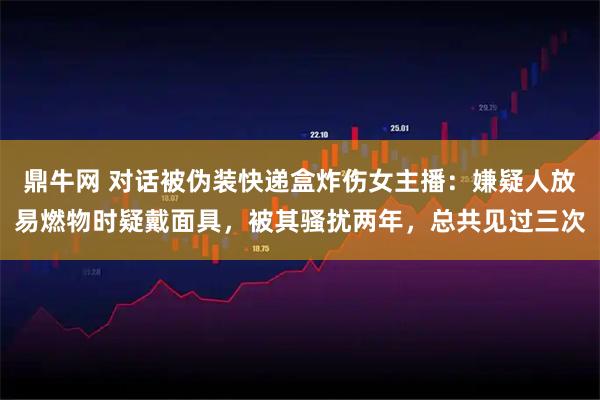 鼎牛网 对话被伪装快递盒炸伤女主播:嫌疑人放易燃物时疑戴面具,被其骚扰两年,总共见过三次