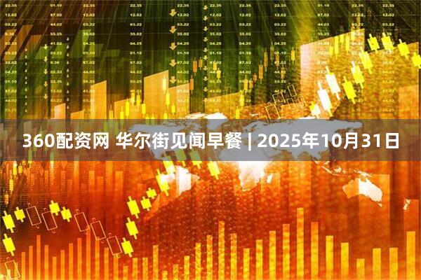 360配资网 华尔街见闻早餐 | 2025年10月31日