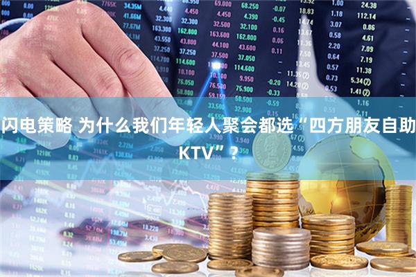 闪电策略 为什么我们年轻人聚会都选“四方朋友自助KTV”?