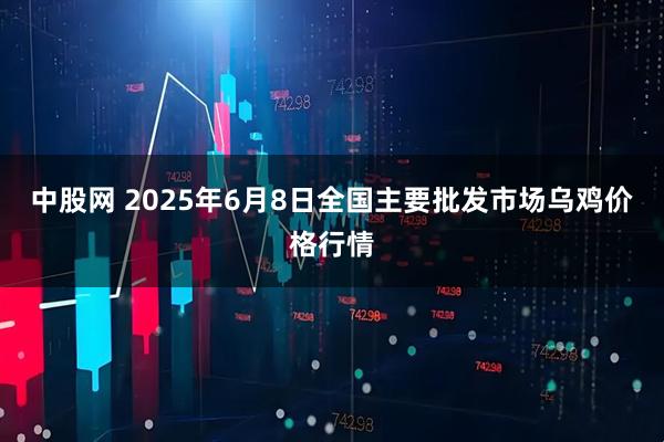 中股网 2025年6月8日全国主要批发市场乌鸡价格行情