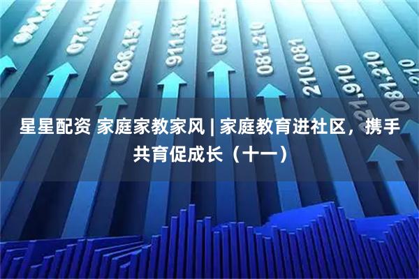 星星配资 家庭家教家风 | 家庭教育进社区，携手共育促成长（十一）