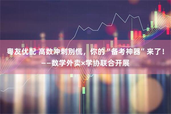 粤友优配 高数冲刺别慌，你的“备考神器”来了！——数学外卖×学协联合开展