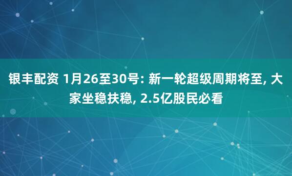银丰配资 1月26至30号: 新一轮超级周期将至, 大家坐稳扶稳, 2.5亿股民必看