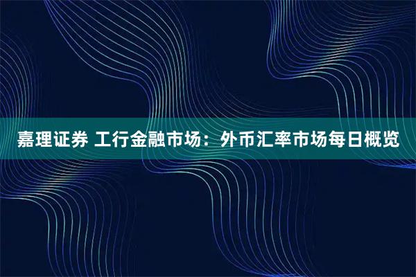 嘉理证券 工行金融市场：外币汇率市场每日概览