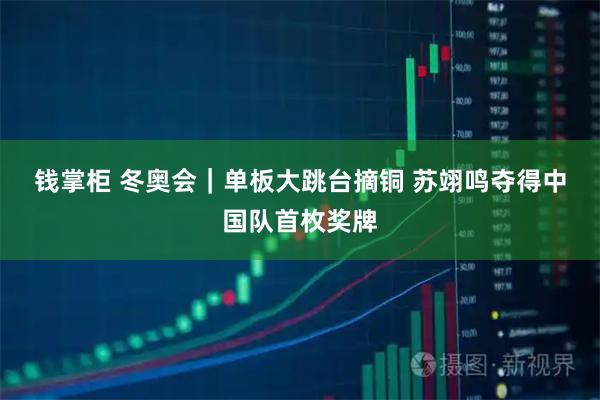 钱掌柜 冬奥会｜单板大跳台摘铜 苏翊鸣夺得中国队首枚奖牌