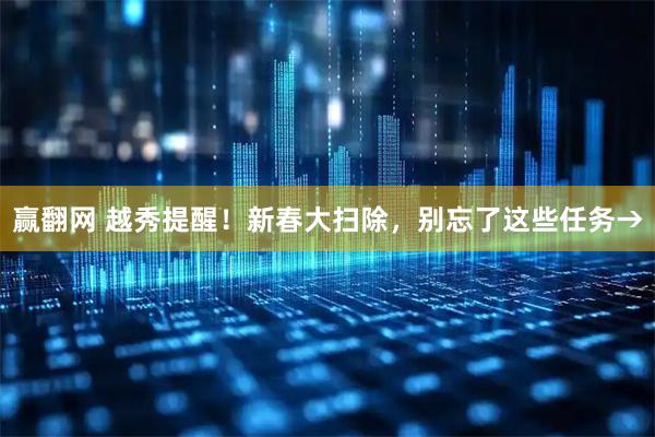 赢翻网 越秀提醒！新春大扫除，别忘了这些任务→