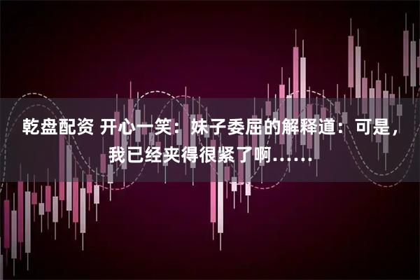 乾盘配资 开心一笑:妹子委屈的解释道:可是,我已经夹得很紧了啊……