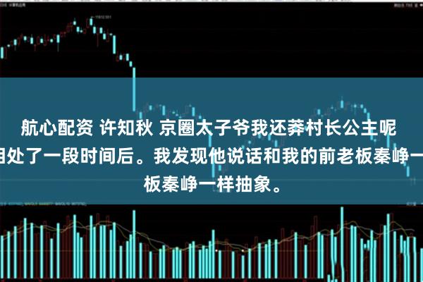 航心配资 许知秋 京圈太子爷我还莽村长公主呢 和秦烁相处了一段时间后。我发现他说话和我的前老板秦峥一样抽象。