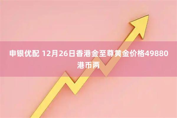 申银优配 12月26日香港金至尊黄金价格49880港币两