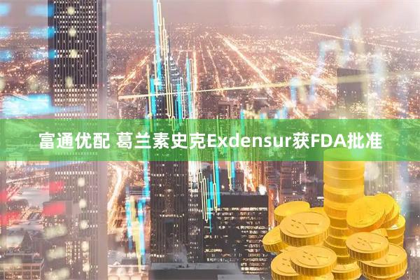 富通优配 葛兰素史克Exdensur获FDA批准