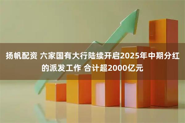 扬帆配资 六家国有大行陆续开启2025年中期分红的派发工作 合计超2000亿元