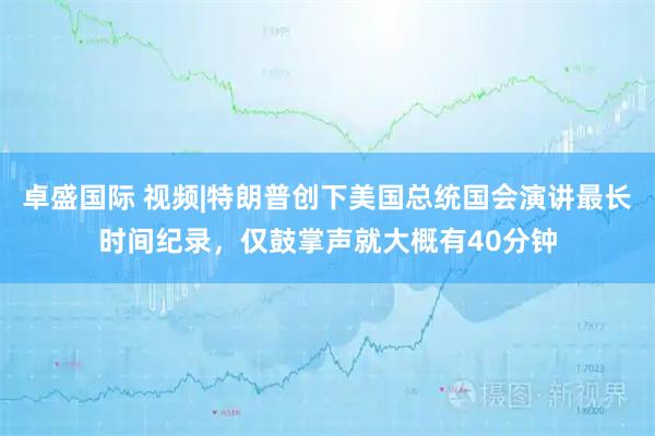 卓盛国际 视频|特朗普创下美国总统国会演讲最长时间纪录，仅鼓掌声就大概有40分钟