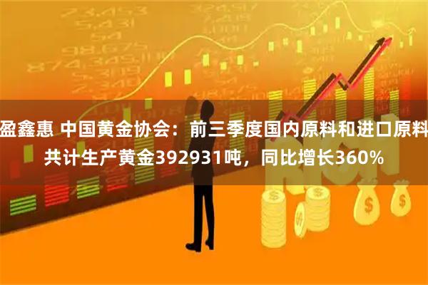 盈鑫惠 中国黄金协会：前三季度国内原料和进口原料共计生产黄金392931吨，同比增长360%
