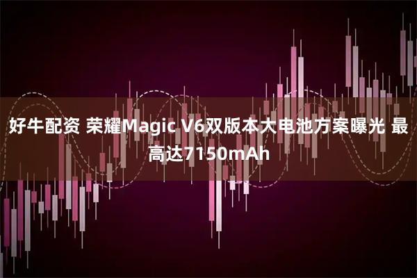 好牛配资 荣耀Magic V6双版本大电池方案曝光 最高达7150mAh