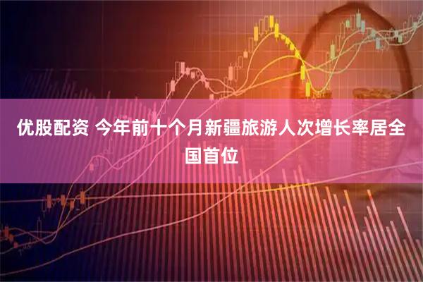 优股配资 今年前十个月新疆旅游人次增长率居全国首位