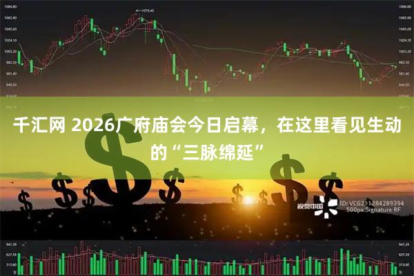 千汇网 2026广府庙会今日启幕，在这里看见生动的“三脉绵延”