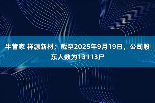 牛管家 祥源新材：截至2025年9月19日，公司股东人数为13113户