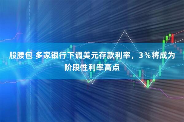 股腰包 多家银行下调美元存款利率，3％将成为阶段性利率高点