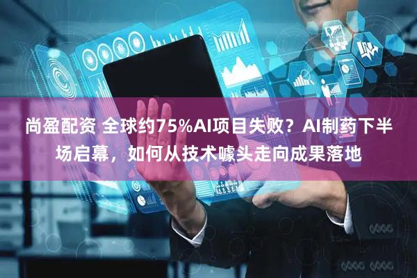 尚盈配资 全球约75%AI项目失败？AI制药下半场启幕，如何从技术噱头走向成果落地