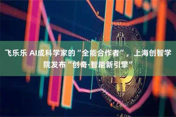 飞乐乐 AI成科学家的“全能合作者”，上海创智学院发布“创奇·智能新引擎”