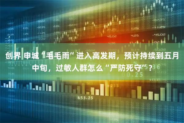 创界 申城“毛毛雨”进入高发期，预计持续到五月中旬，过敏人群怎么“严防死守”？
