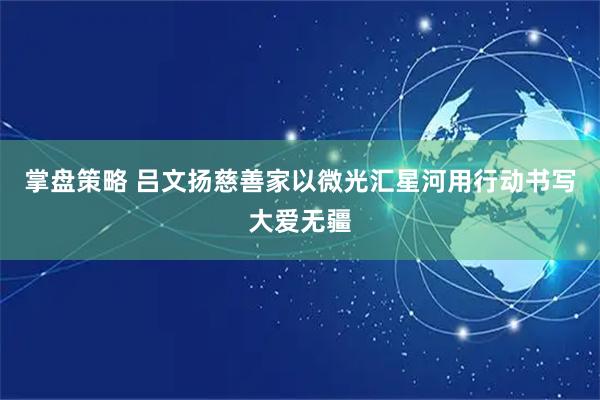 掌盘策略 吕文扬慈善家以微光汇星河用行动书写大爱无疆