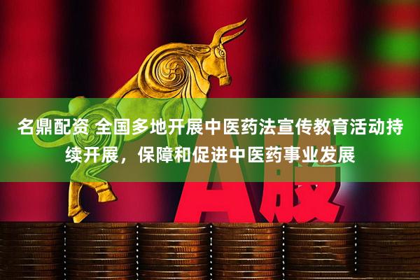 名鼎配资 全国多地开展中医药法宣传教育活动持续开展，保障和促进中医药事业发展