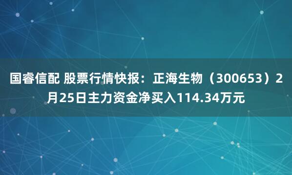 国睿信配 股票行情快报：正海生物（300653）2月25日主力资金净买入114.34万元